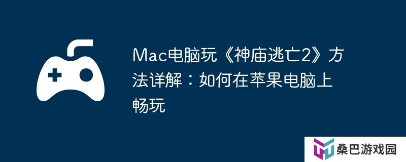 Mac电脑玩《神庙逃亡2》方法详解：如何在苹果电脑上畅玩
