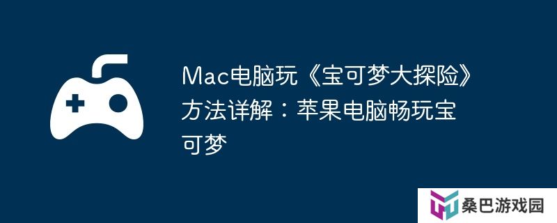 Mac电脑玩《宝可梦大探险》方法详解：苹果电脑畅玩宝可梦