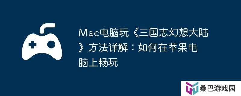 Mac电脑玩《三国志幻想大陆》方法详解：如何在苹果电脑上畅玩