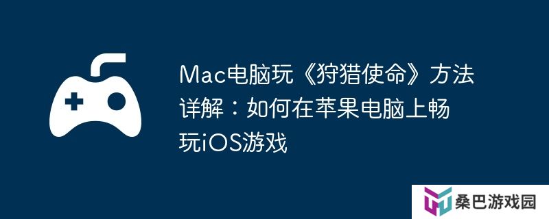 Mac电脑玩《狩猎使命》方法详解：如何在苹果电脑上畅玩iOS游戏