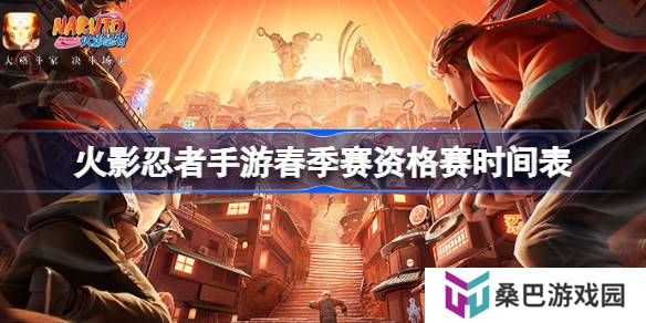 火影忍者手游春季赛资格赛时间表-火影忍者手游春季赛资格赛赛程一览