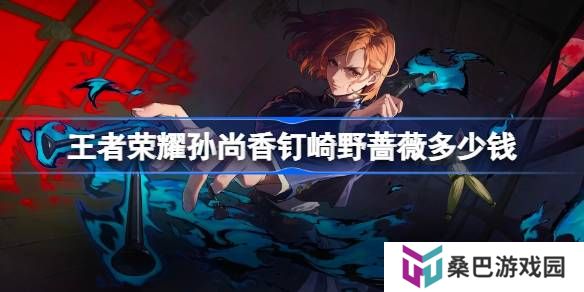 王者荣耀孙尚香钉崎野蔷薇多少钱-王者荣耀孙尚香咒回皮肤价格介绍