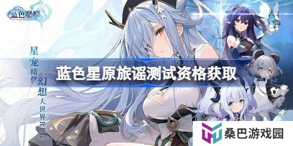 蓝色星原旅谣测试资格怎么获得-蓝色星原旅谣内测资格获取方法