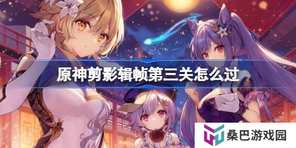 原神剪影辑帧第三关怎么过-原神剪影辑帧第三关攻略