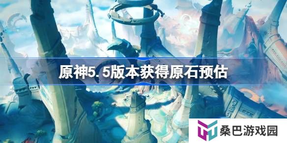 原神5.5版本能获得多少原石-原神5.5版本获得原石预估