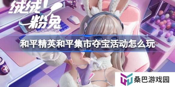 和平精英和平集市夺宝活动怎么玩-和平精英3月和平集市夺宝玩法