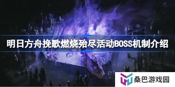 明日方舟挽歌燃烧殆尽活动BOSS机制介绍-挽歌燃烧殆尽活动BOSS机制怎么样