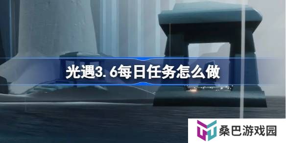 光遇3.6每日任务怎么做-光遇3月6日每日任务做法攻略