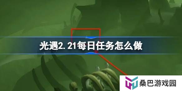 光遇2.21每日任务怎么做-光遇2月21日每日任务做法攻略