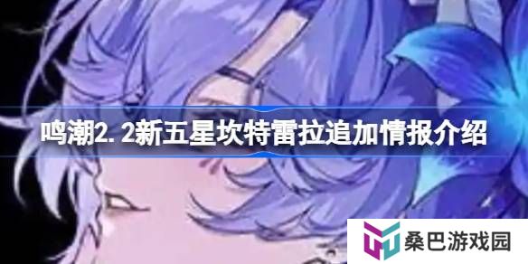 鸣潮2.2新五星坎特雷拉有哪些新情报-鸣潮2.2新五星坎特雷拉追加情报介绍