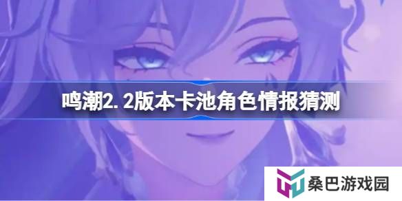 鸣潮2.2版本卡池会复刻哪些角色-鸣潮2.2版本卡池角色情报猜测