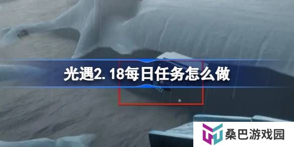 光遇2.18每日任务怎么做-光遇2月18日每日任务做法攻略