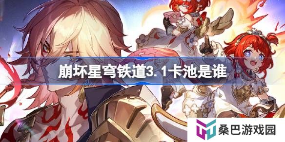 崩坏星穹铁道3.1卡池是谁-崩坏星穹铁道3.1卡池介绍