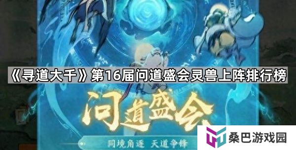 寻道大千第16届问道盛会哪些灵兽使用率高-第16届问道盛会灵兽上阵排行榜
