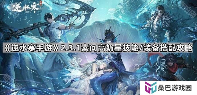 逆水寒手游2.3.1素问装备怎么搭配-2.3.1版本素问高奶量技能/装备搭配攻略